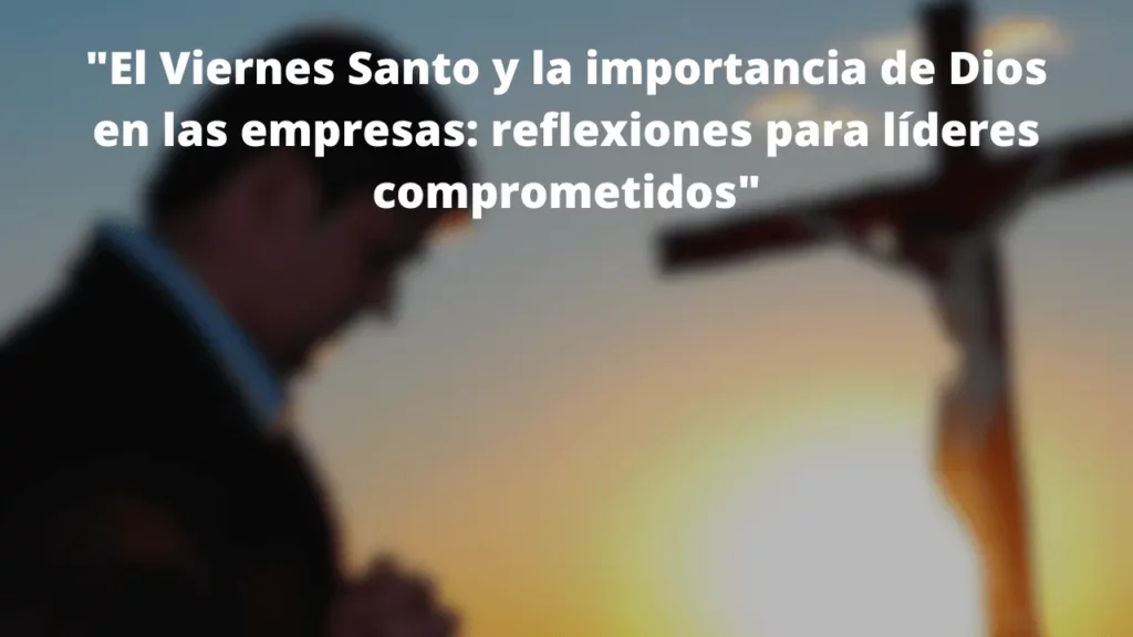 El Viernes Santo y la importancia de Dios en las empresas: reflexiones para líderes comprometidos